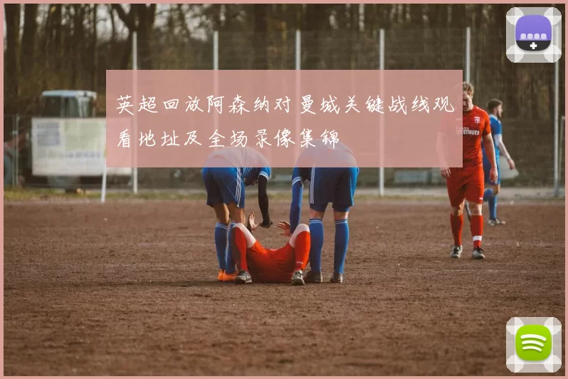 英超回放阿森纳对曼城关键战线观看地址及全场录像集锦