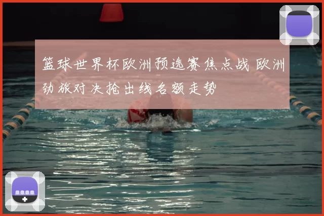 篮球世界杯欧洲预选赛焦点战 欧洲劲旅对决抢出线名额走势