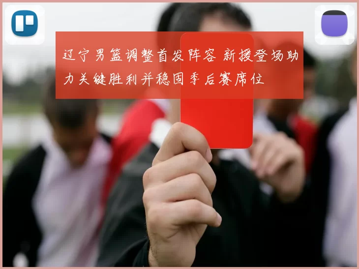 辽宁男篮调整首发阵容 新援登场助力关键胜利并稳固季后赛席位