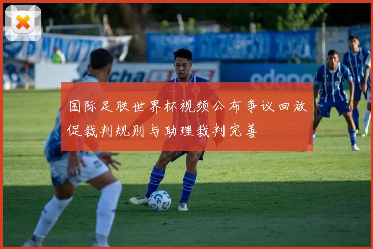 国际足联世界杯视频公布争议回放促裁判规则与助理裁判完善