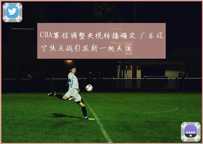 CBA赛程调整央视转播确定 广东辽宁焦点战引发新一轮关注