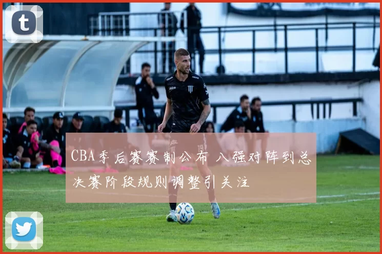 CBA季后赛赛制公布 八强对阵到总决赛阶段规则调整引关注