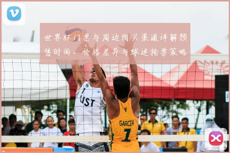 世界杯门票与周边购买渠道详解预售时间、价格差异与球迷抢票策略