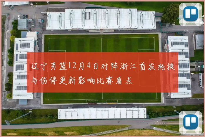 辽宁男篮12月4日对阵浙江首发轮换与伤停更新影响比赛看点