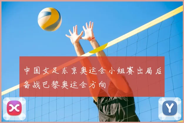 中国女足东京奥运会小组赛出局后备战巴黎奥运会方向