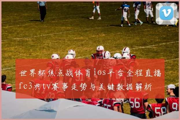 世界杯焦点战体育ios平台全程直播fc3典tv赛事走势与关键数据解析