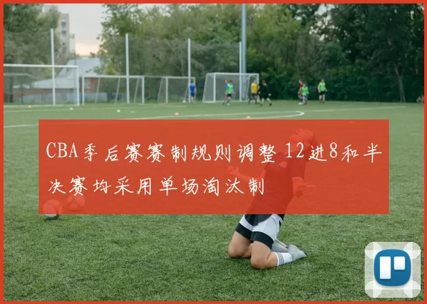 CBA季后赛赛制规则调整 12进8和半决赛均采用单场淘汰制