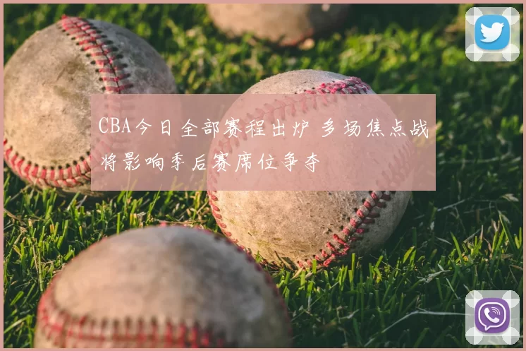 CBA今日全部赛程出炉 多场焦点战将影响季后赛席位争夺