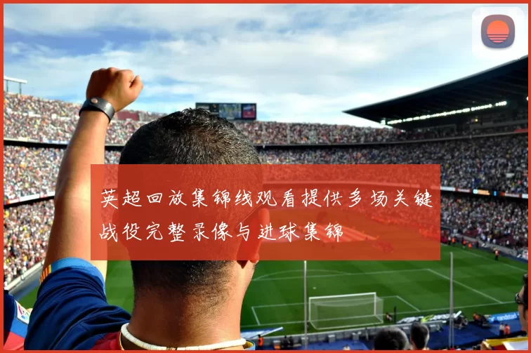 英超回放集锦线观看提供多场关键战役完整录像与进球集锦