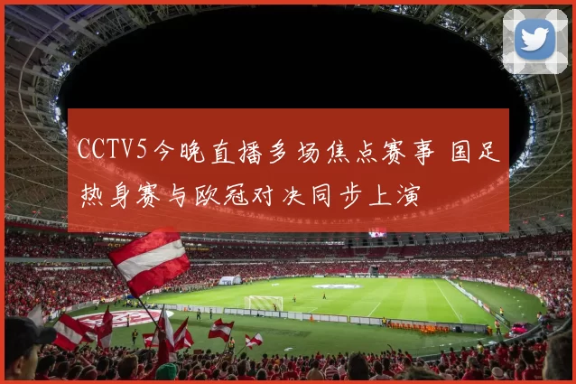 CCTV5今晚直播多场焦点赛事 国足热身赛与欧冠对决同步上演