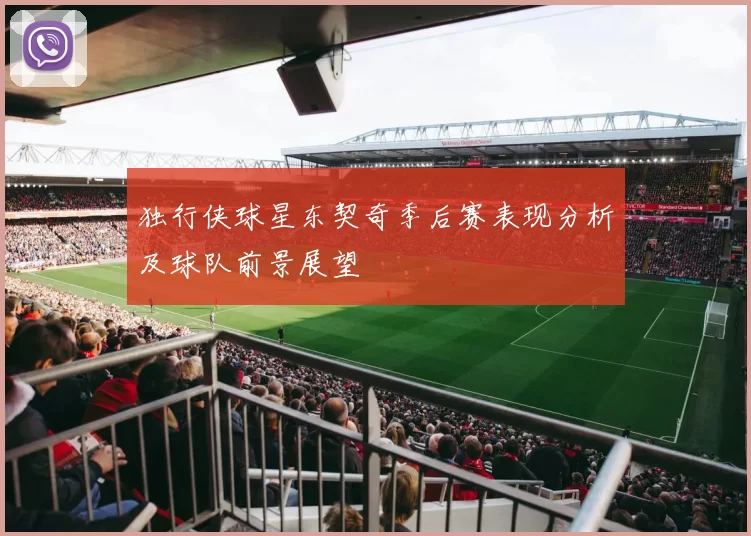 独行侠球星东契奇季后赛表现分析及球队前景展望