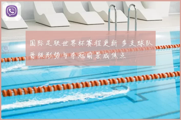 国际足联世界杯赛程更新 多支球队晋级形势与夺冠前景成焦点