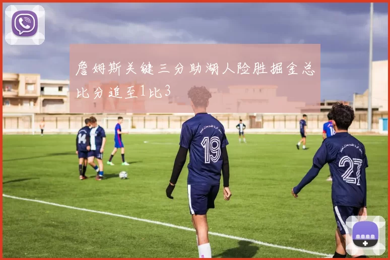 詹姆斯关键三分助湖人险胜掘金总比分追至1比3