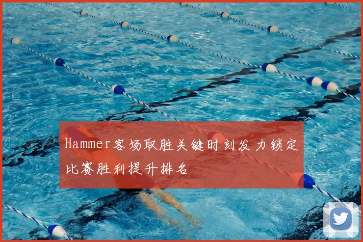 Hammer客场取胜关键时刻发力锁定比赛胜利提升排名