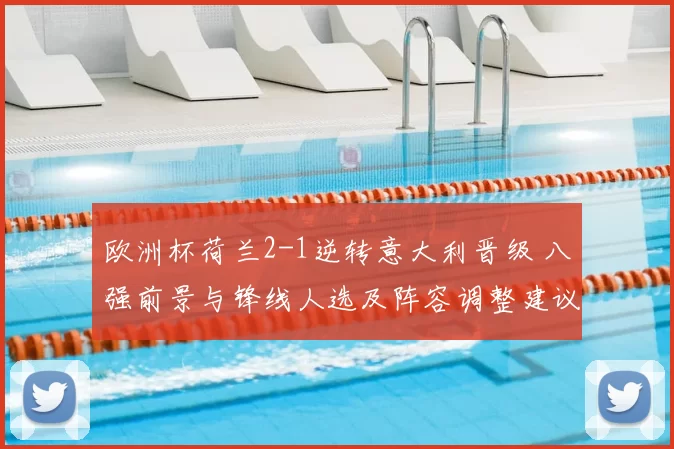 欧洲杯荷兰2-1逆转意大利晋级 八强前景与锋线人选及阵容调整建议