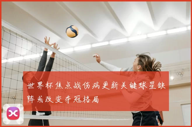 世界杯焦点战伤病更新关键球星缺阵或改变夺冠格局