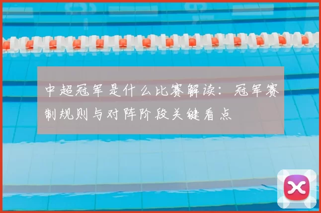 中超冠军是什么比赛解读：冠军赛制规则与对阵阶段关键看点