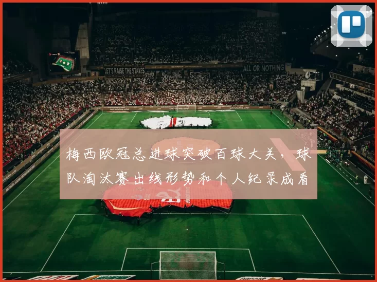 梅西欧冠总进球突破百球大关，球队淘汰赛出线形势和个人纪录成看点