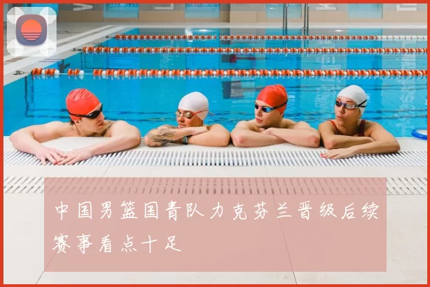 中国男篮国青队力克芬兰晋级后续赛事看点十足