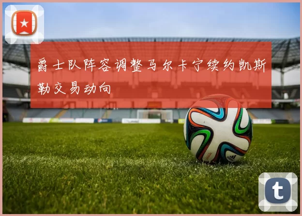 爵士队阵容调整马尔卡宁续约凯斯勒交易动向