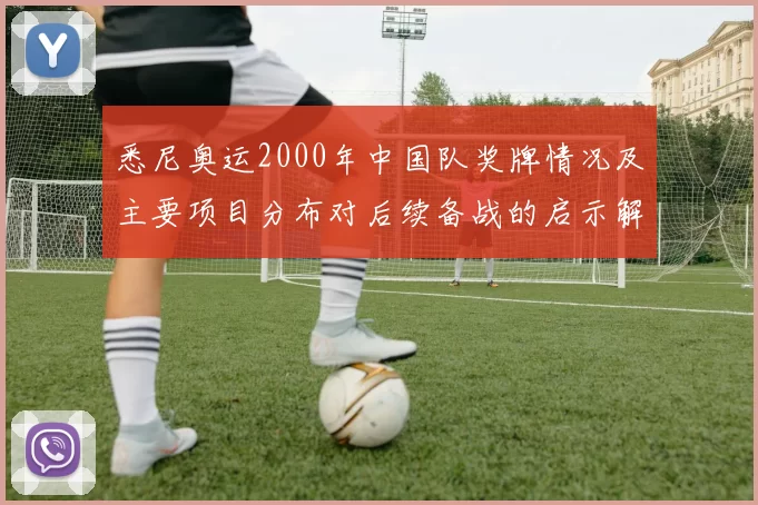 悉尼奥运2000年中国队奖牌情况及主要项目分布对后续备战的启示解读