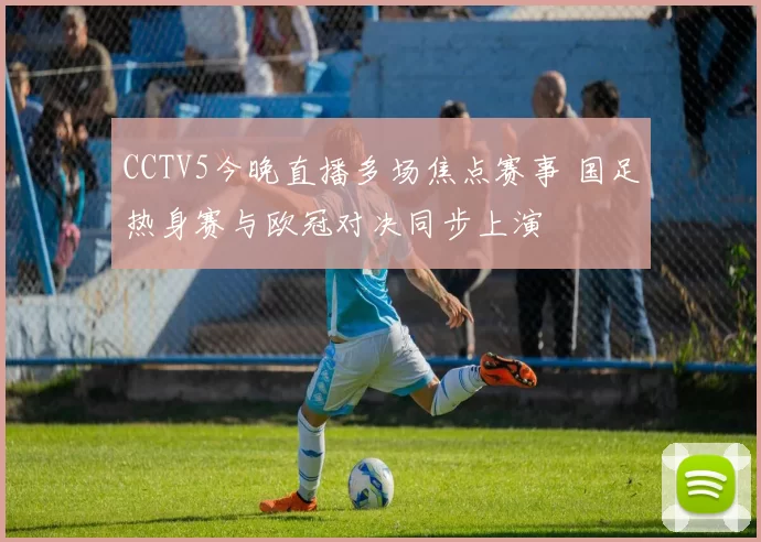 CCTV5今晚直播多场焦点赛事 国足热身赛与欧冠对决同步上演