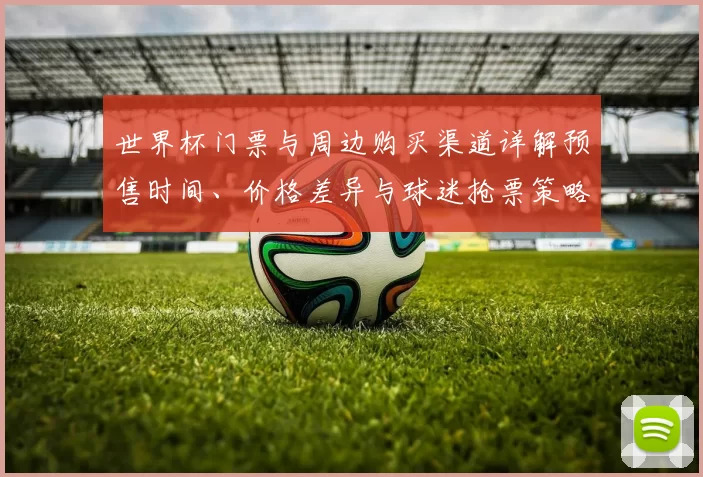 世界杯门票与周边购买渠道详解预售时间、价格差异与球迷抢票策略