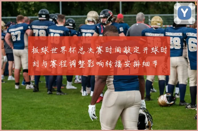 板球世界杯总决赛时间敲定开球时刻与赛程调整影响转播安排细节