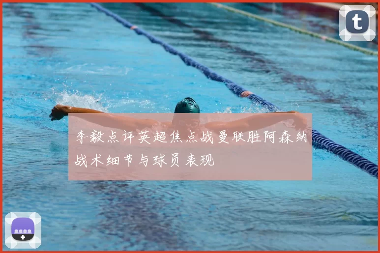 李毅点评英超焦点战曼联胜阿森纳战术细节与球员表现