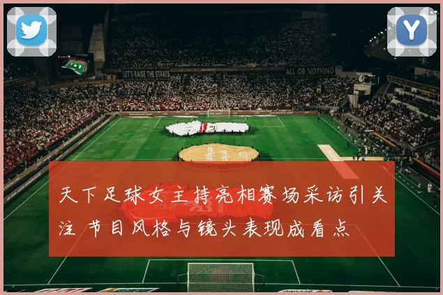 天下足球女主持亮相赛场采访引关注 节目风格与镜头表现成看点