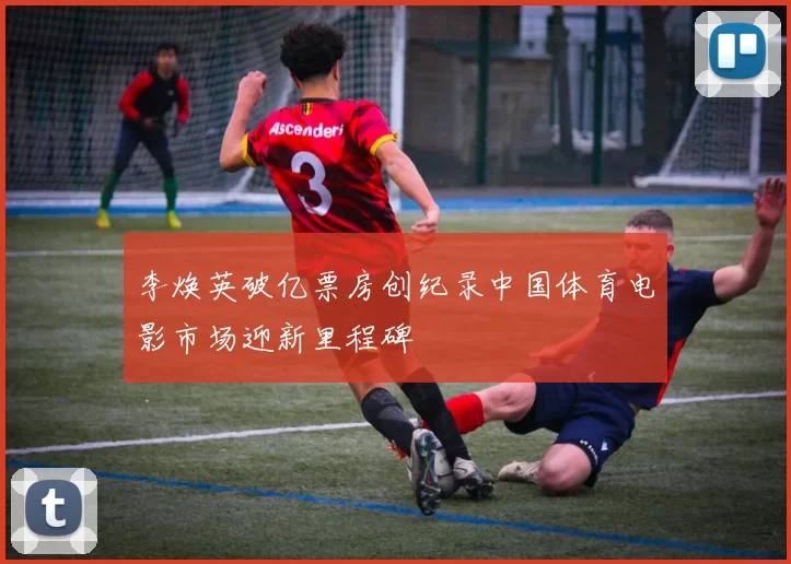 李焕英破亿票房创纪录中国体育电影市场迎新里程碑