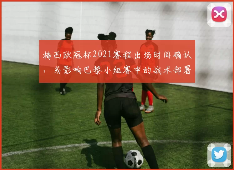 梅西欧冠杯2021赛程出场时间确认，或影响巴黎小组赛中的战术部署