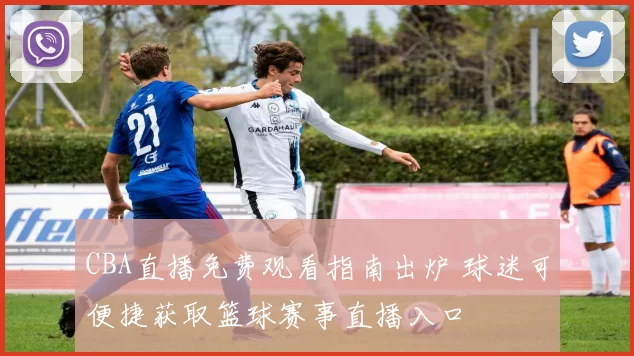 CBA直播免费观看指南出炉 球迷可便捷获取篮球赛事直播入口