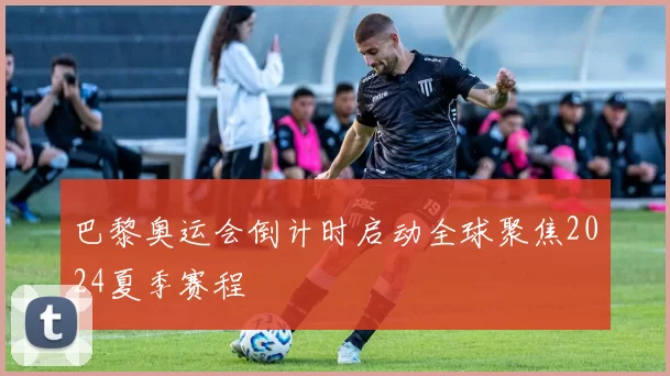 巴黎奥运会倒计时启动全球聚焦2024夏季赛程