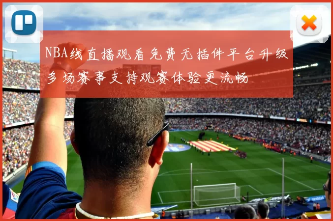 NBA线直播观看免费无插件平台升级多场赛事支持观赛体验更流畅