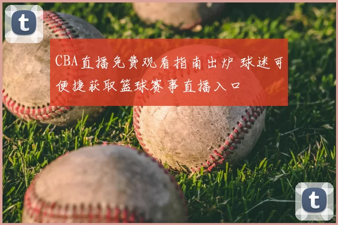 CBA直播免费观看指南出炉 球迷可便捷获取篮球赛事直播入口