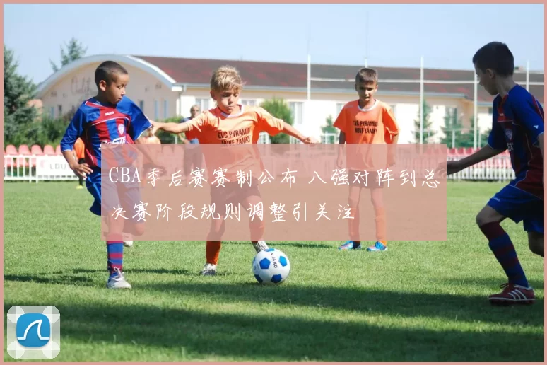 CBA季后赛赛制公布 八强对阵到总决赛阶段规则调整引关注