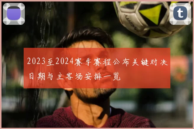 2023至2024赛季赛程公布关键对决日期与主客场安排一览