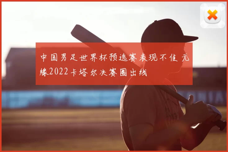 中国男足世界杯预选赛表现不佳 无缘2022卡塔尔决赛圈出线