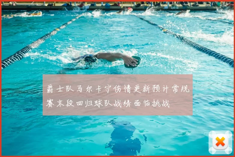 爵士队马尔卡宁伤情更新预计常规赛末段回归球队战绩面临挑战