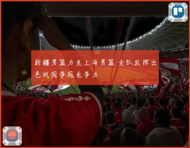 新疆男篮力克上海男篮 全队发挥出色巩固争冠竞争力