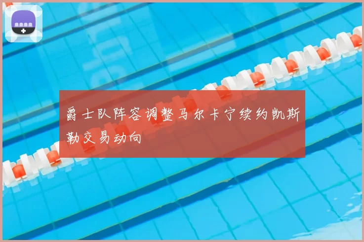 爵士队阵容调整马尔卡宁续约凯斯勒交易动向