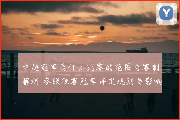 中超冠军是什么比赛的范围与赛制解析 参照联赛冠军评定规则与影响