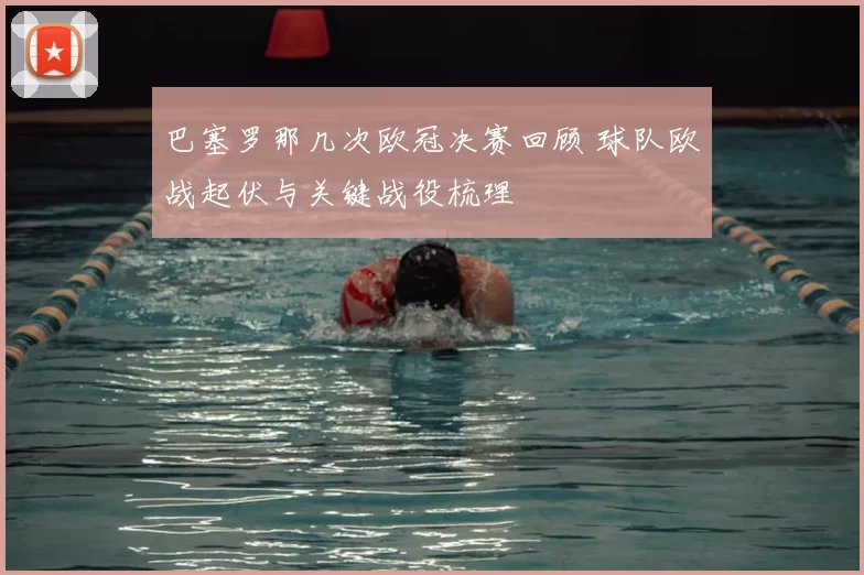 巴塞罗那几次欧冠决赛回顾 球队欧战起伏与关键战役梳理