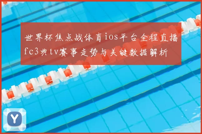 世界杯焦点战体育ios平台全程直播fc3典tv赛事走势与关键数据解析