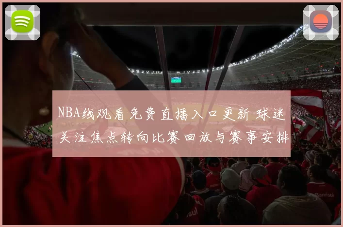 NBA线观看免费直播入口更新 球迷关注焦点转向比赛回放与赛事安排