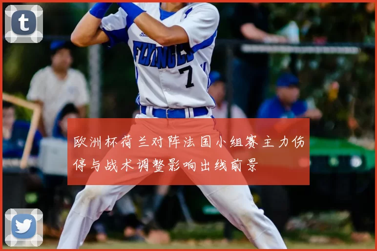 欧洲杯荷兰对阵法国小组赛主力伤停与战术调整影响出线前景