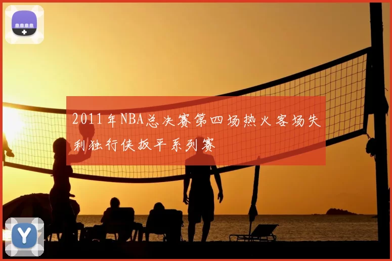 2011年NBA总决赛第四场热火客场失利独行侠扳平系列赛