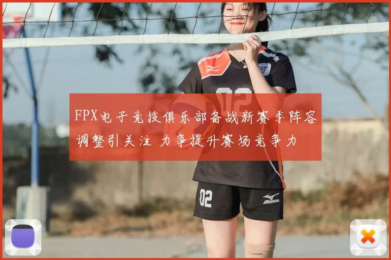 FPX电子竞技俱乐部备战新赛季阵容调整引关注 力争提升赛场竞争力