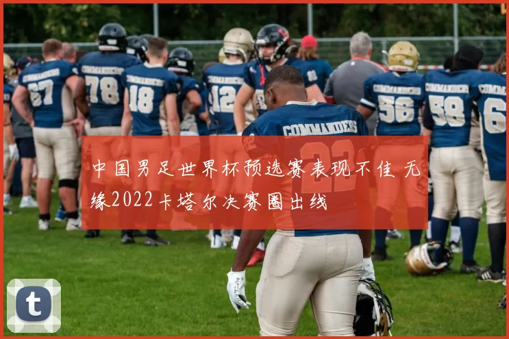 中国男足世界杯预选赛表现不佳 无缘2022卡塔尔决赛圈出线